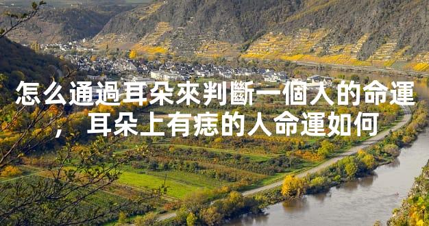 怎么通過耳朵來判斷一個人的命運，耳朵上有痣的人命運如何